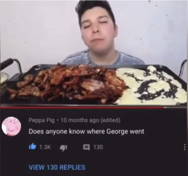 funny and savage youtube comments - eating - Peppa Pig 10 months ago edited . Does anyone know where George went 41 View 130 Replies 130