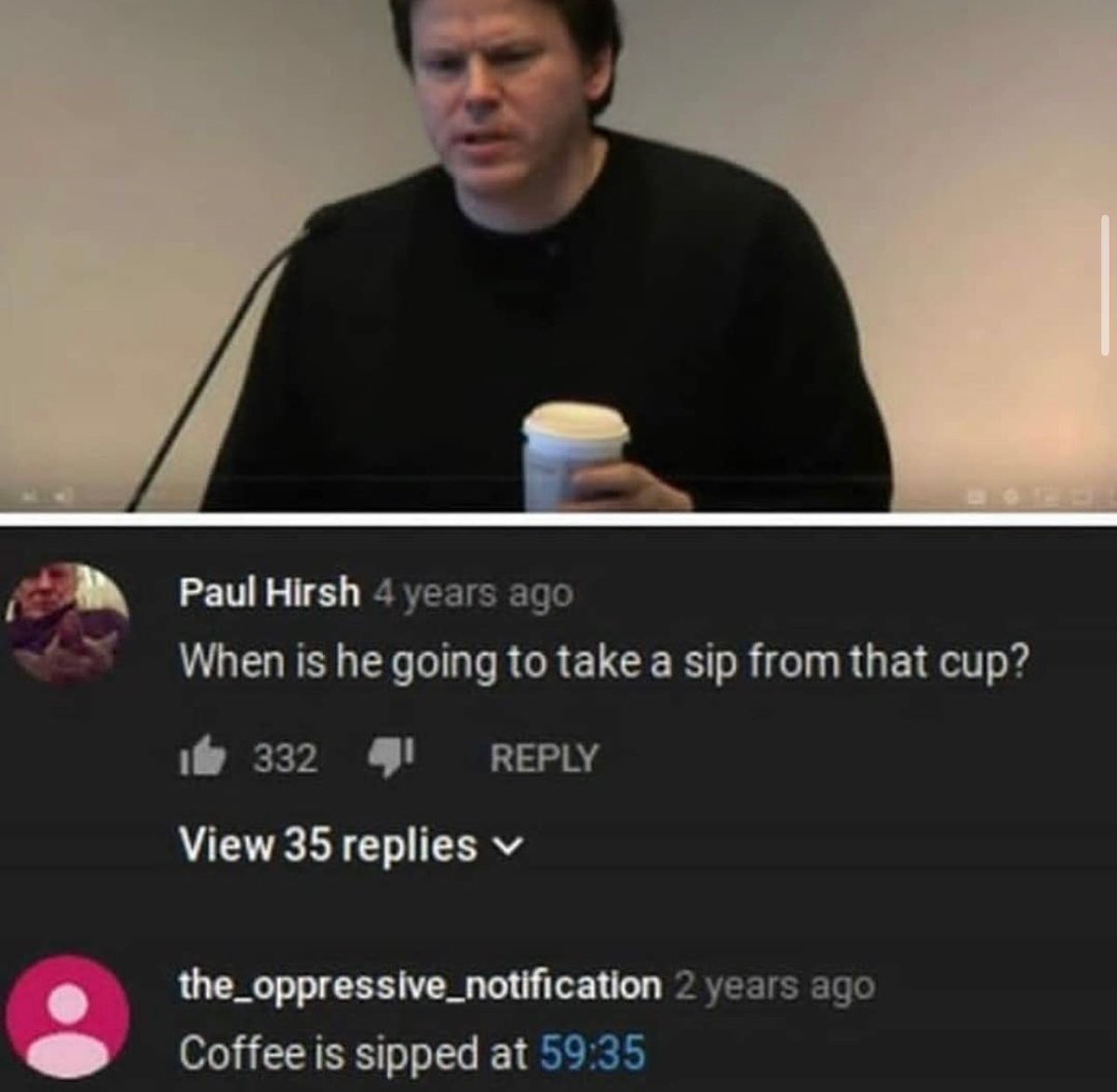 funny and savage youtube comments - Paul Hirsh 4 years ago When is he going to take a sip from that cup? 133241 View 35 replies the oppressive_notification 2 years ago Coffee is sipped at