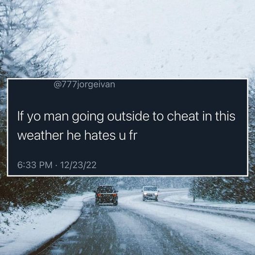 Snow - If yo man going outside to cheat in this weather he hates u fr 122322