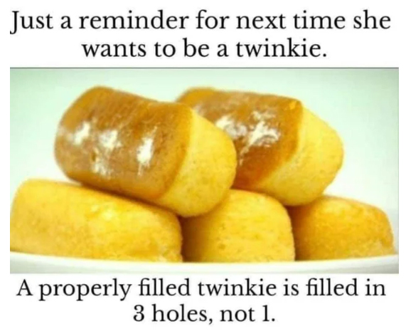 spicy sex memes - fast food - Just a reminder for next time she wants to be a twinkie. A properly filled twinkie is filled in 3 holes, not 1.