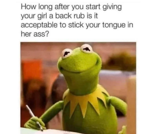 spicy sex memes - How long after you start giving your girl a back rub is it acceptable to stick your tongue in her ass?