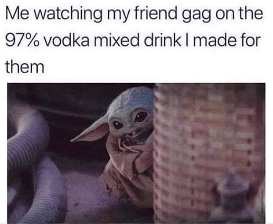 monday morning randomness - watching your friend drink the drink you made - Me watching my friend gag on the 97% vodka mixed drink I made for them