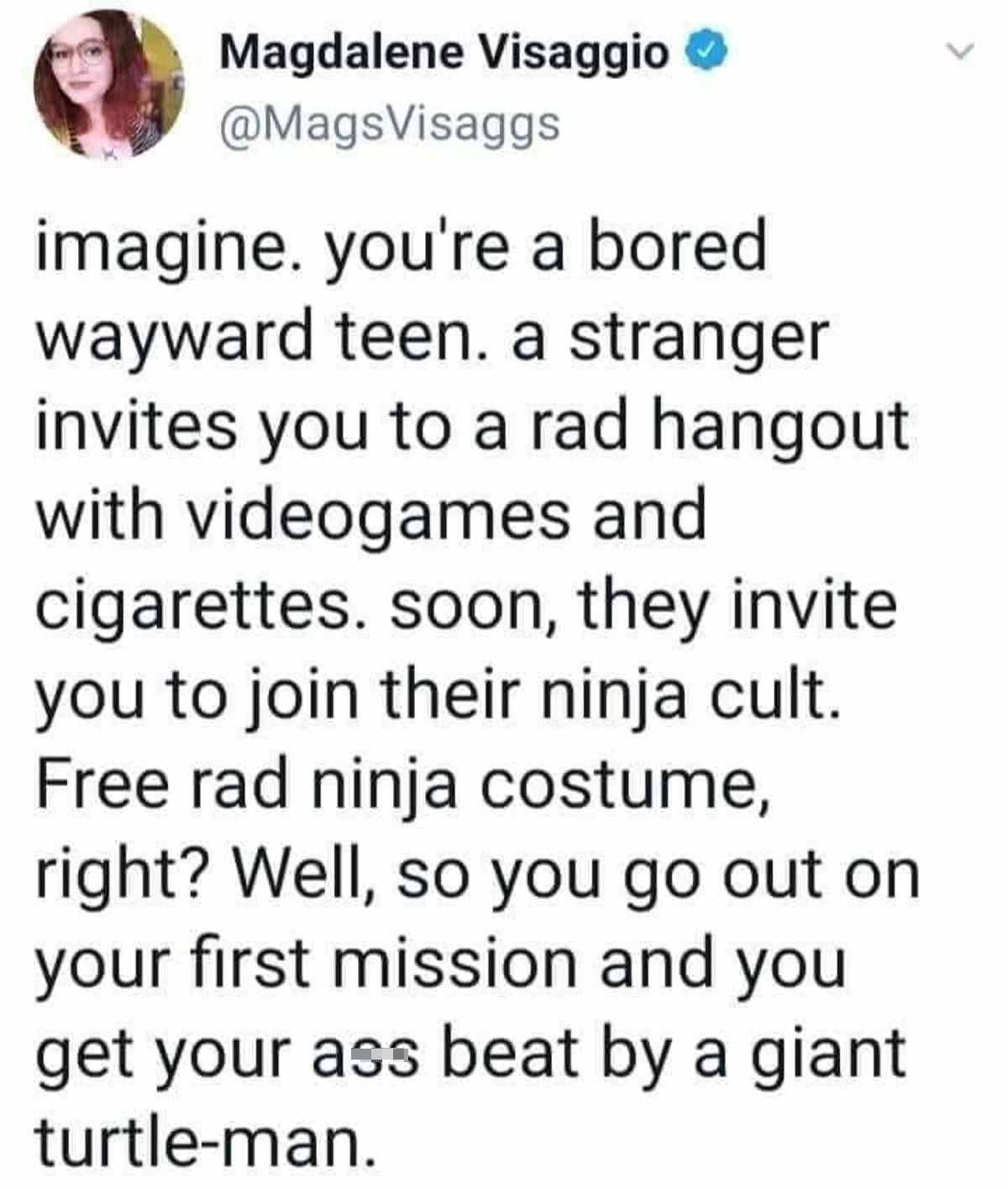monday morning randomness - News - Magdalene Visaggio imagine. you're a bored wayward teen. a stranger invites you to a rad hangout with videogames and cigarettes. soon, they invite you to join their ninja cult. Free rad ninja costume, right? Well, so you