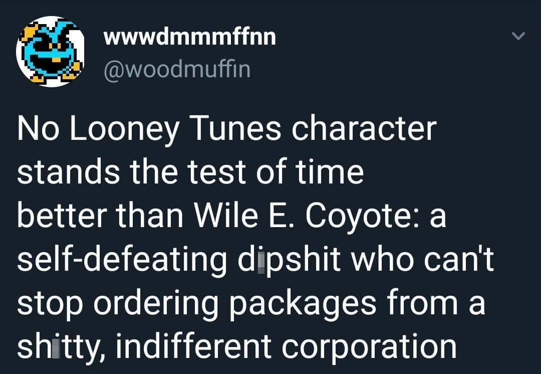 monday morning randomness - Looney Tunes - wwwdmmmffnn No Looney Tunes character stands the test of time better than Wile E. Coyote a selfdefeating dipshit who can't stop ordering packages from a shitty, indifferent corporation