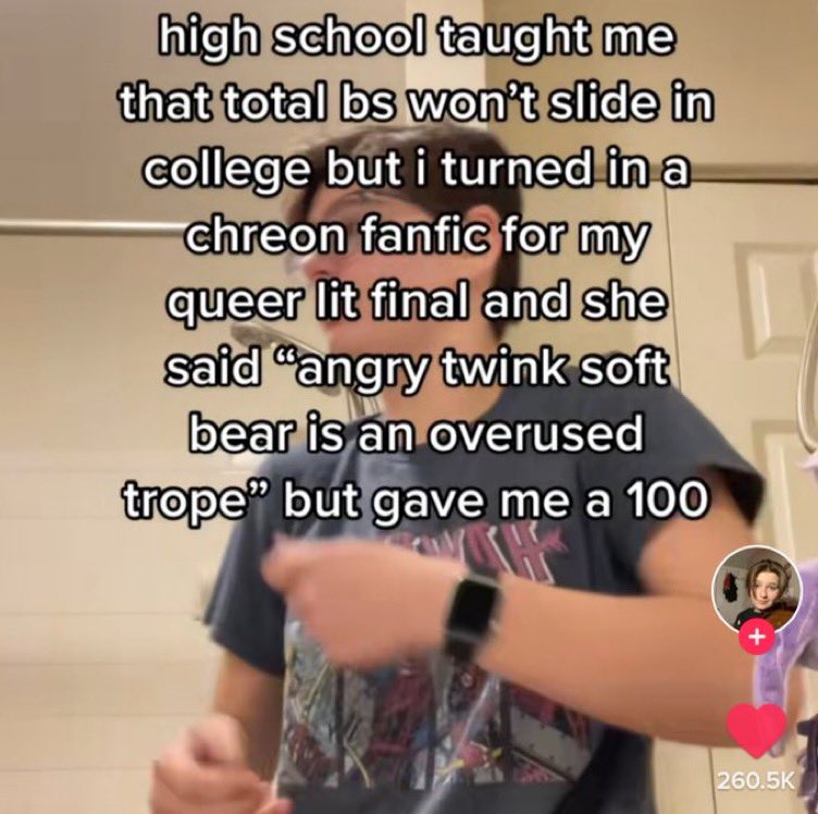 wild tiktok screenshots - hand - high school taught me that total bs won't slide in college but i turned in a chreon fanfic for my queer lit final and she said "angry twink soft bear is an overused trope" but gave me a 100