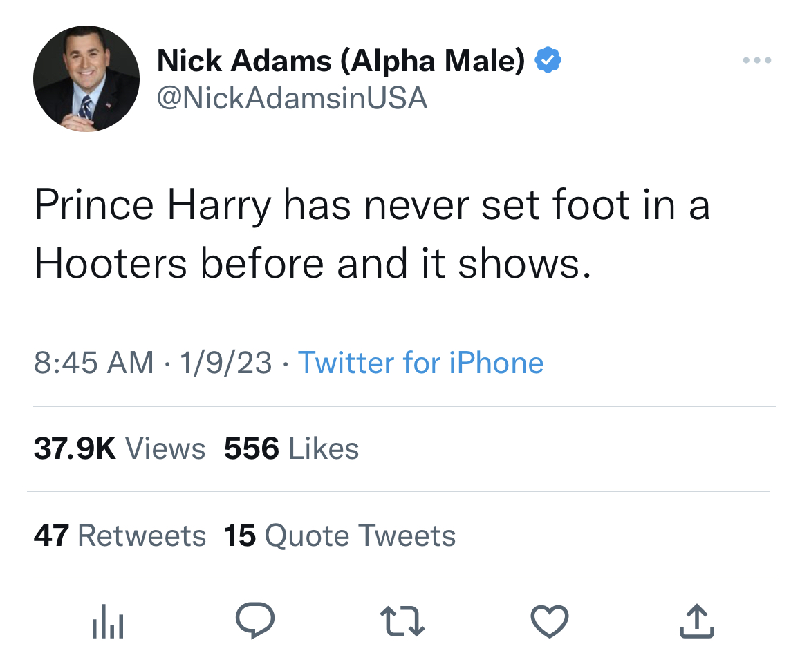 nick adams unhinged tweets - nick adams hooters - Nick Adams Alpha Male Usa Prince Harry has never set foot in a Hooters before and it shows. 1923 Twitter for iPhone . ala . Views 556 47 15 Quote Tweets 27