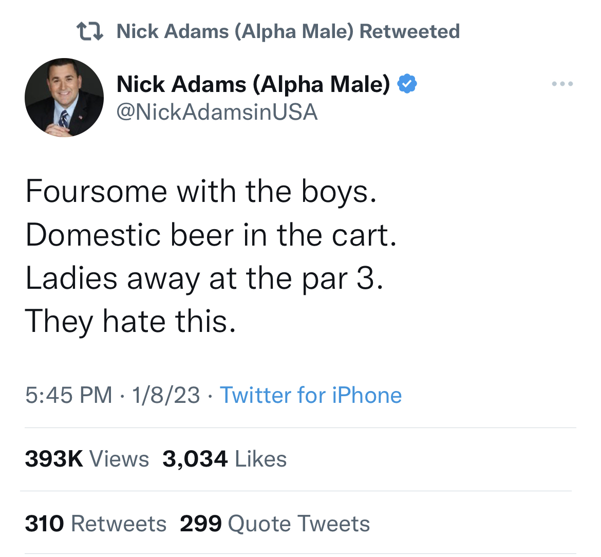 nick adams unhinged tweets - angle - t Nick Adams Alpha Male Retweeted Nick Adams Alpha Male Usa Foursome with the boys. Domestic beer in the cart. Ladies away at the par 3. They hate this. 1823 Twitter for iPhone Views 3,034 310 299 Quote Tweets