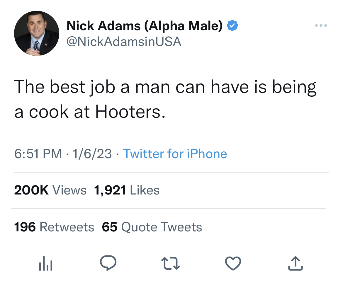 nick adams unhinged tweets - its my birthday tweet - Nick Adams Alpha Male Usa The best job a man can have is being a cook at Hooters. 1623 Twitter for iPhone Views 1,921 dla 196 65 Quote Tweets 27