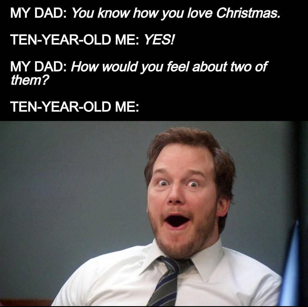 dank memes and pics - Funny meme - My Dad You know how you love Christmas. TenYearOld Me Yes! My Dad How would you feel about two of them? TenYearOld Me