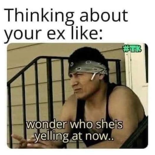 funny and random pics - photo caption - Thinking about your ex 0 wonder who she's yelling at now.. Tk
