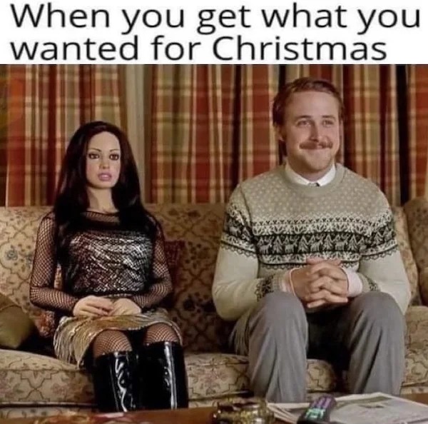 spicy pics and dank memes - lars and the real girl cast - When you get what you wanted for Christmas 6 00