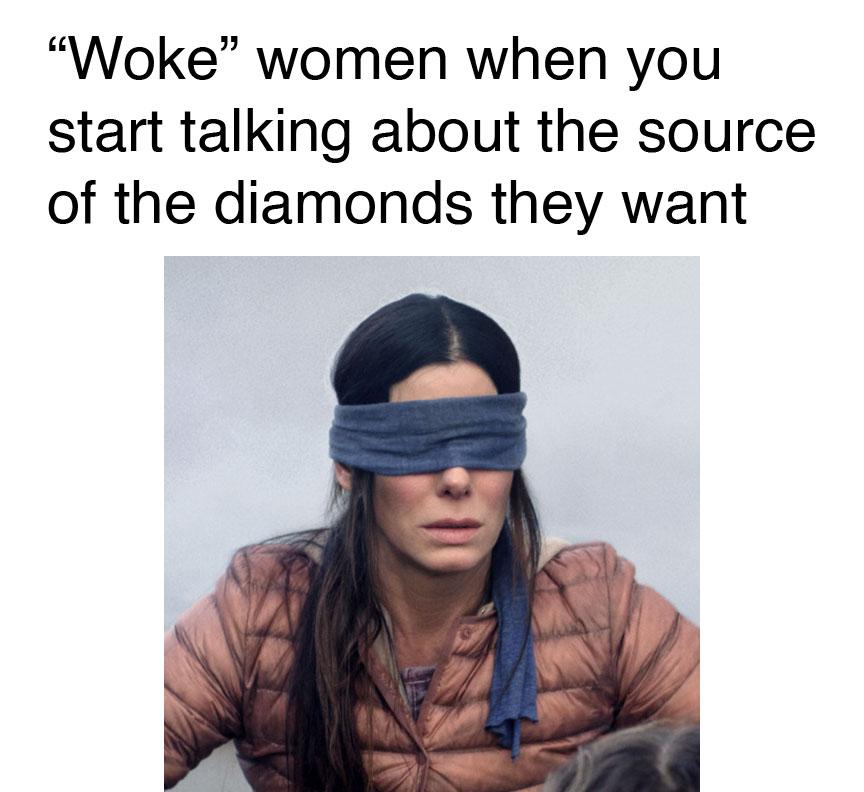 funny memes - blind meme template - "Woke" women when you start talking about the source of the diamonds they want