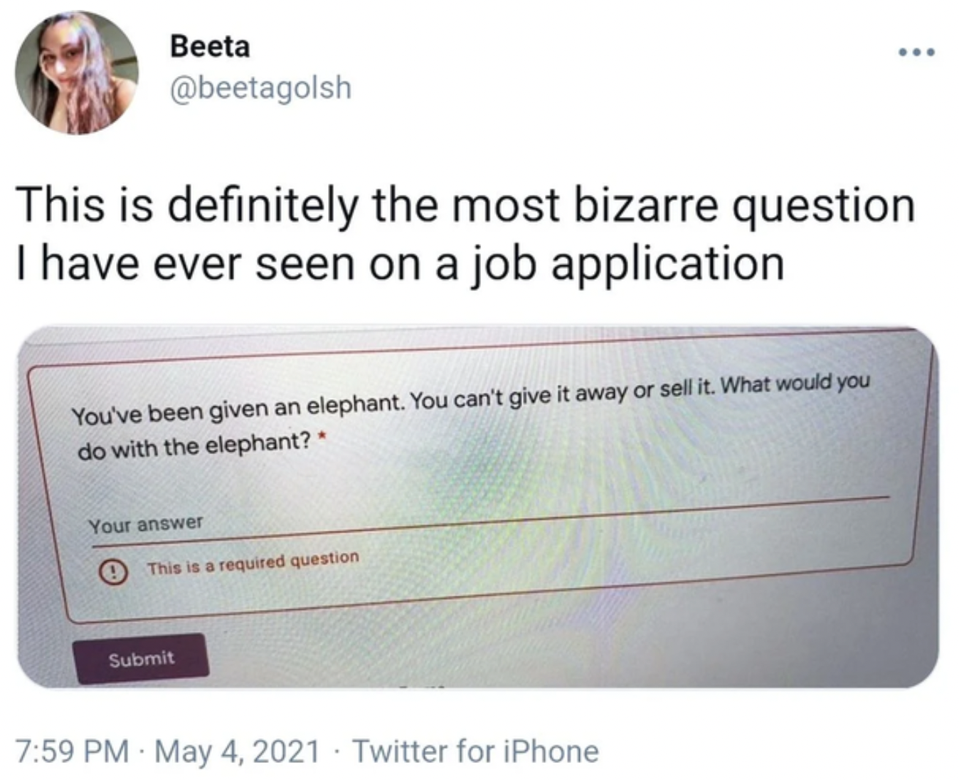 Facepalms and Fails - Beeta This is definitely the most bizarre question I have ever seen on a job application You've been given an elephant. You can't give it away or sell it. What would you do with the elephant? Your answer This is a required question.