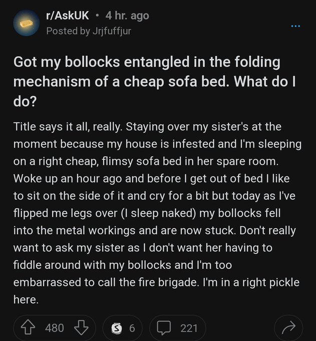 good reddit posts - Meme - rAskUK 4 hr. ago Posted by Jrjfuffjur Got my bollocks entangled in the folding mechanism of a cheap sofa bed. What do I do? here. Title says it all, really. Staying over my sister's at the moment because my house is infested and