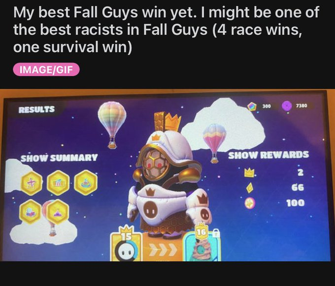 good reddit posts - Fall Guys: Ultimate Knockout - My best Fall Guys win yet. I might be one of the best racists in Fall Guys 4 race wins, one survival win ImageGif Results Show Summary e 300 7350 Show Rewards 2 66 100
