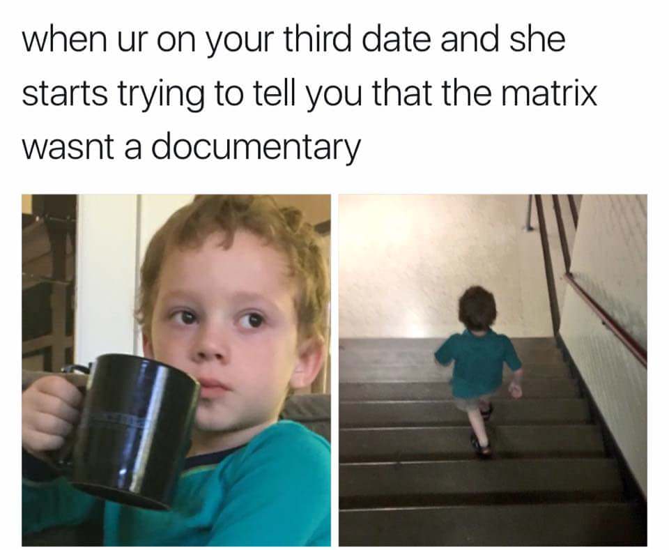 monday morning randomness - human behavior - when ur on your third date and she starts trying to tell you that the matrix wasnt a documentary