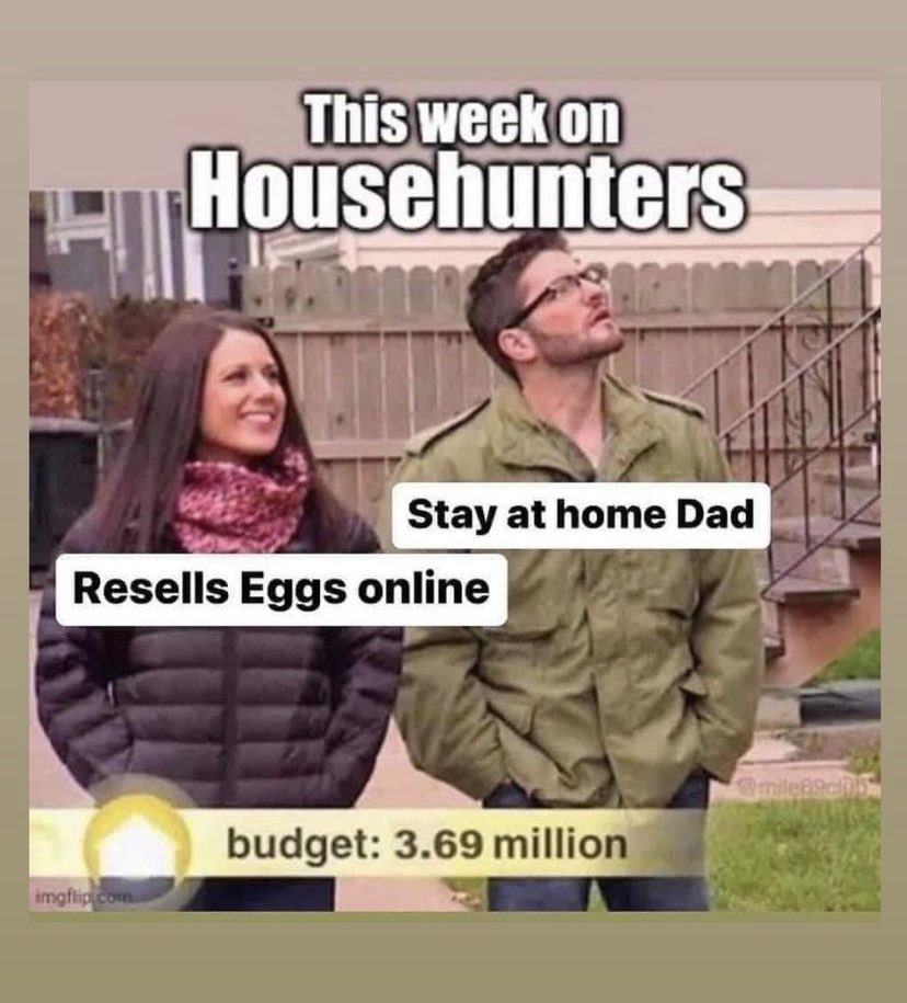 Egg Shortage 2023 memes - photo caption - This week on Househunters imgflip.com Resells Eggs online Resora Stay at home Dad budget 3.69 million