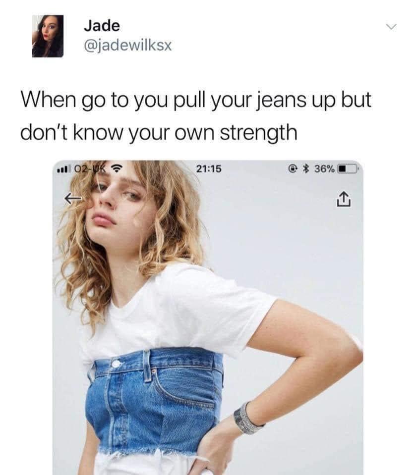 funny memes - pull your pants up - Jade When go to you pull your jeans up but don't know your own strength 02Kg 100 36%