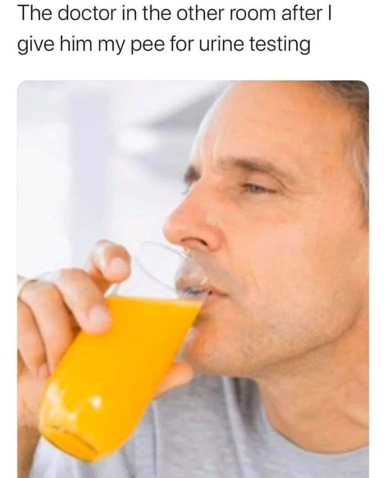 funny memes - water - The doctor in the other room after I give him my pee for urine testing