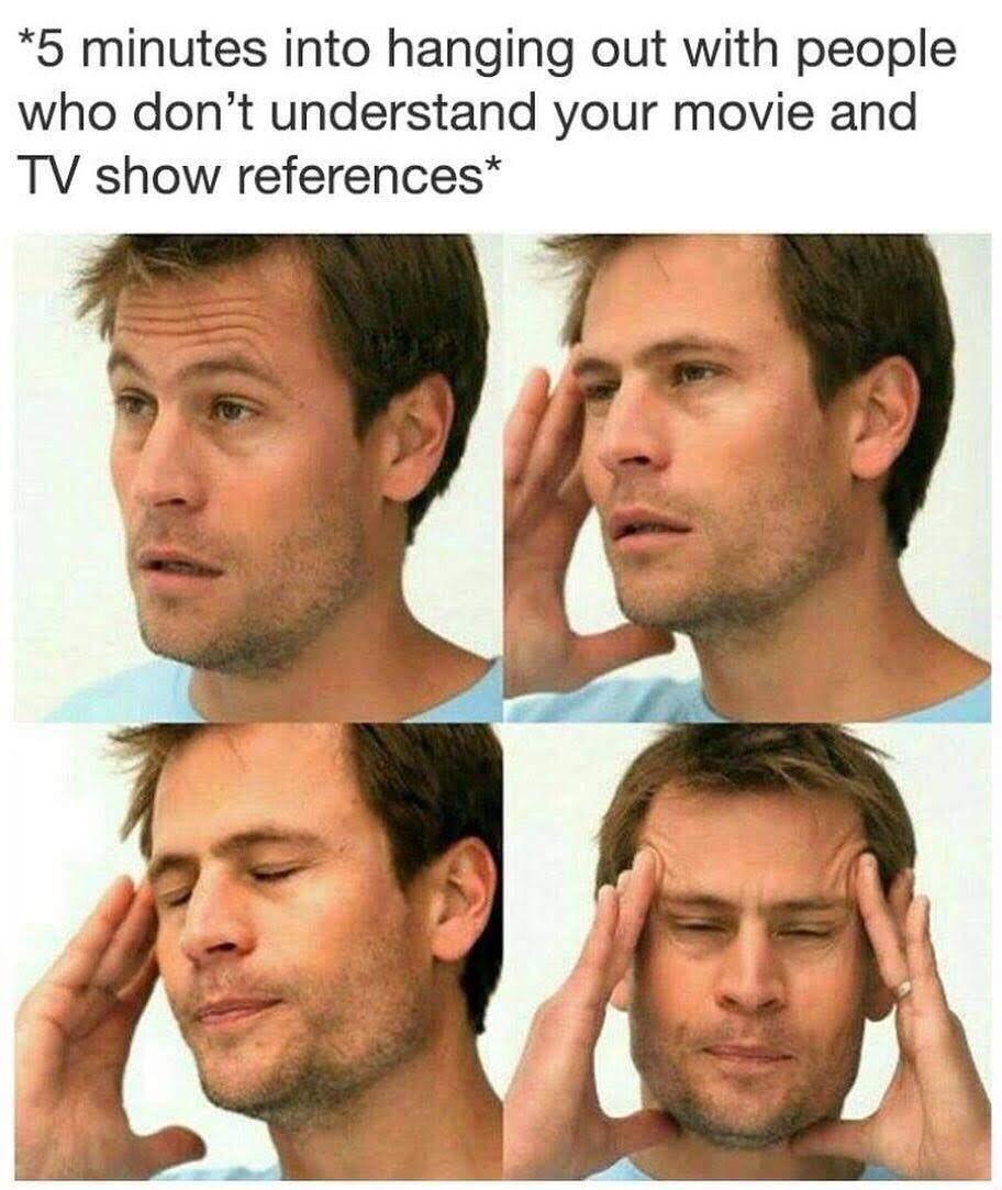 funny memes - people who dont understand memes - 5 minutes into hanging out with people who don't understand your movie and Tv show references