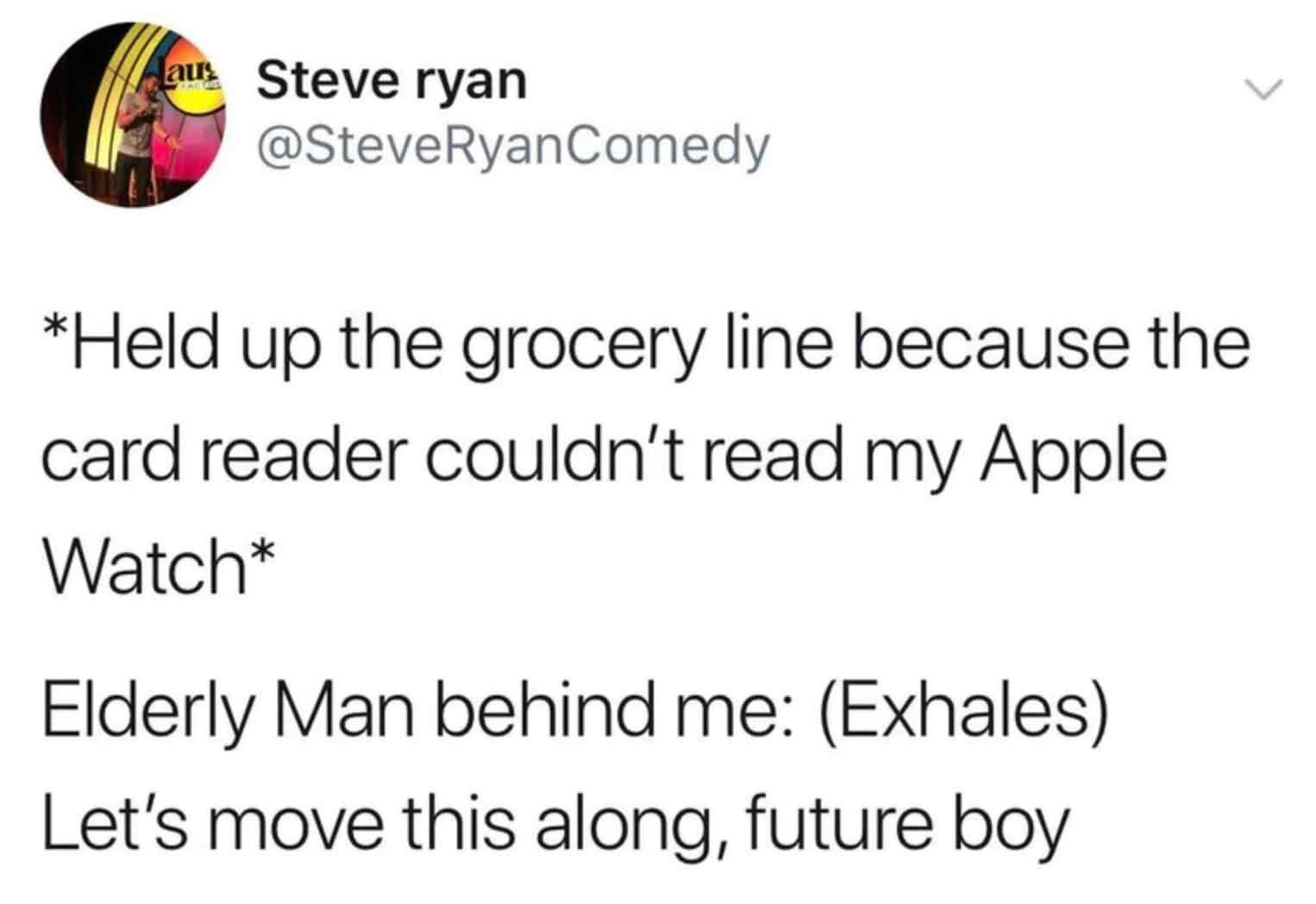 funny and svage memes - au Steve ryan Comedy Held up the grocery line because the card reader couldn't read my Apple Watch Elderly Man behind me Exhales Let's move this along, future boy