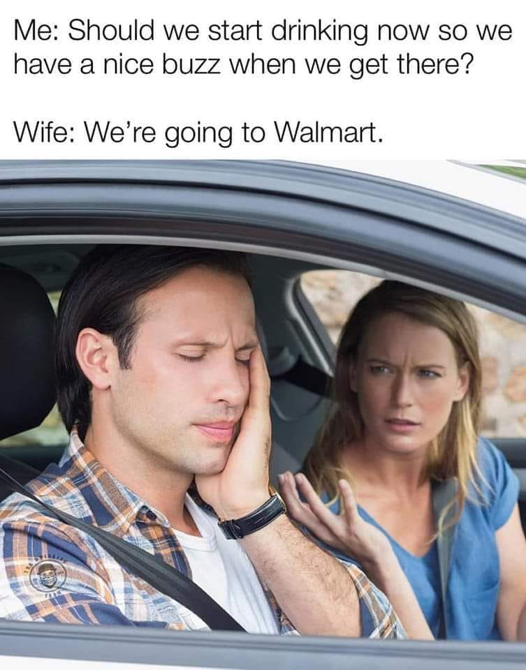 funny and svage memes - drinking before walmart meme - Me Should we start drinking now so we have a nice buzz when we get there? Wife We're going to Walmart.