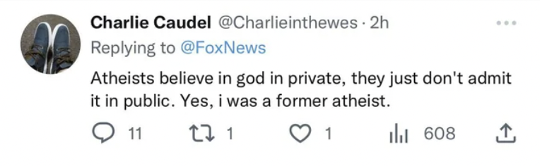 Charlie CaudelAtheists believe in god in private, they just don't admit it in public. Yes, i was a former atheist.