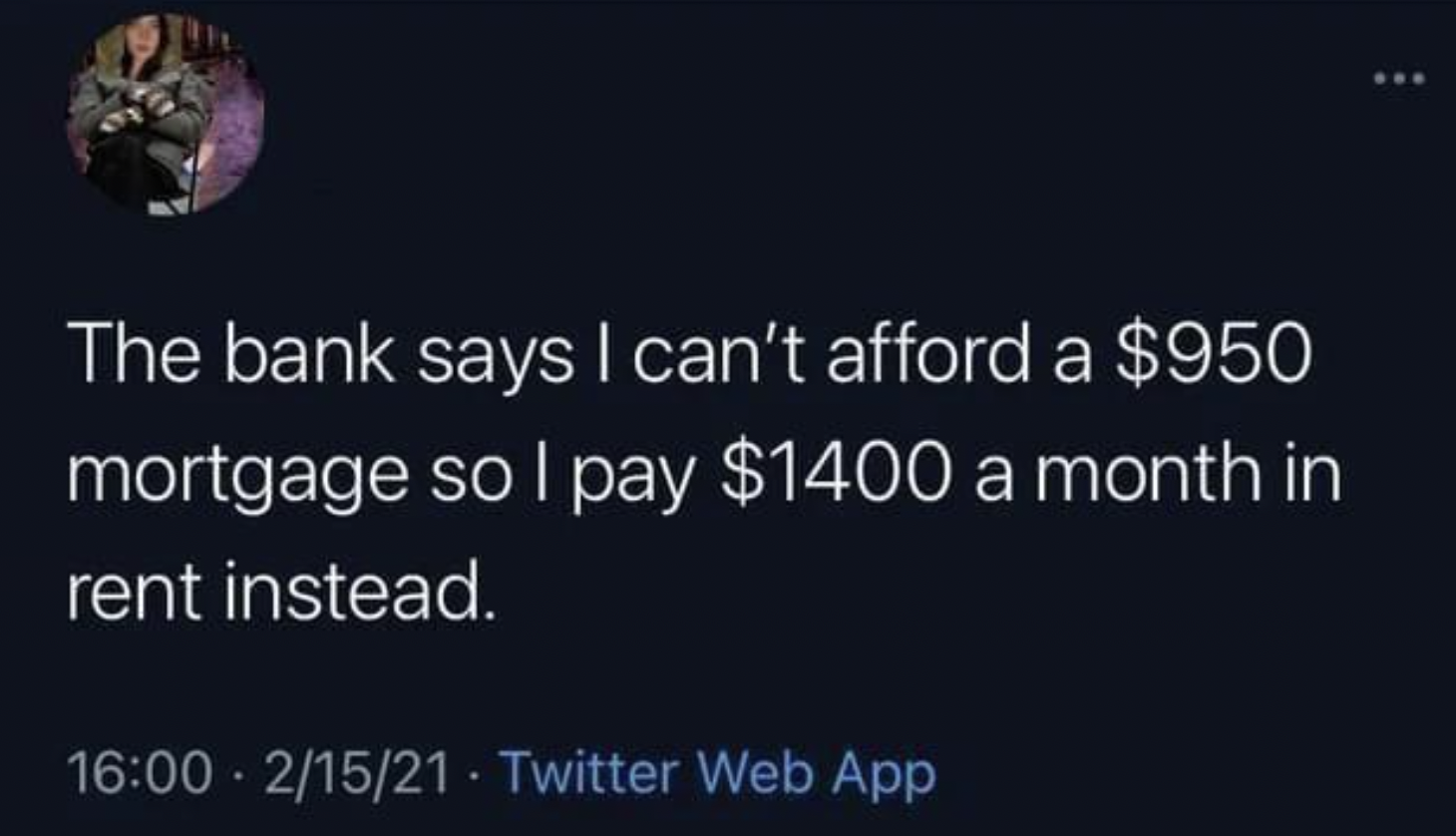 f around and find out bernie - The bank says I can't afford a $950 mortgage so I pay $1400 a month in rent instead.