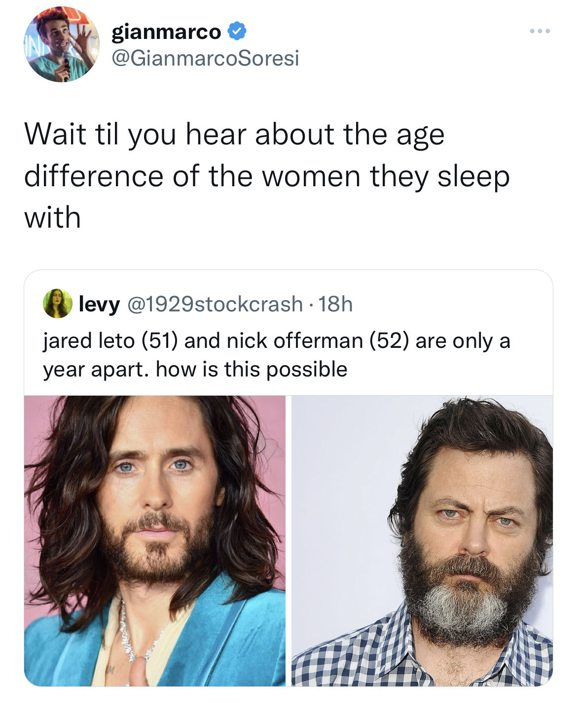 tweets dunking on celebs - facial expression - gianmarco Wait til you hear about the age difference of the women they sleep with levy jared leto 51 and nick offerman 52 are only a year apart. how is this possible B