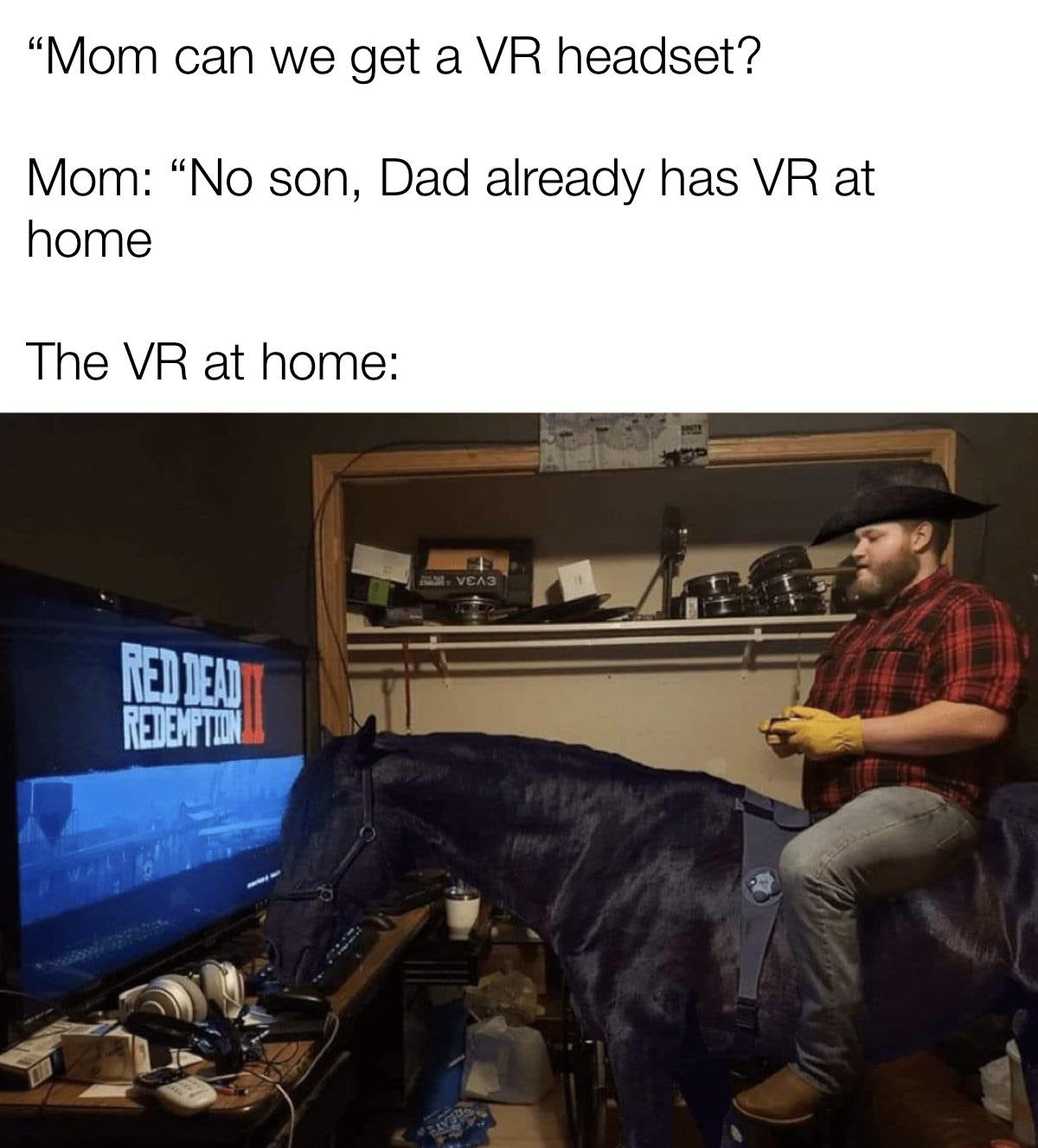 funny memes and pics - playing red dead redemption 2 horse - "Mom can we get a Vr headset? Mom No son, Dad already has Vr at home The Vr at home Red Dead Redemption 1 VEA3