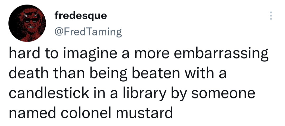 if cum is stored in the balls then why - fredesque Taming hard to imagine a more embarrassing death than being beaten with a candlestick in a library by someone named colonel mustard