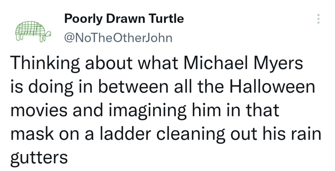 ninja kickers - Poorly Drawn Turtle OtherJohn Thinking about what Michael Myers is doing in between all the Halloween movies and imagining him in that mask on a ladder cleaning out his rain gutters