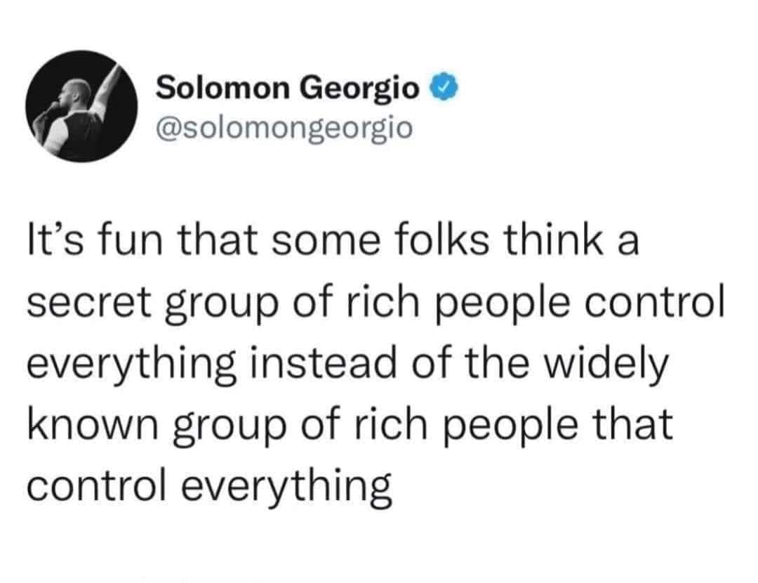 Funny meme - Solomon Georgio It's fun that some folks think a secret group of rich people control everything instead of the widely known group of rich people that control everything