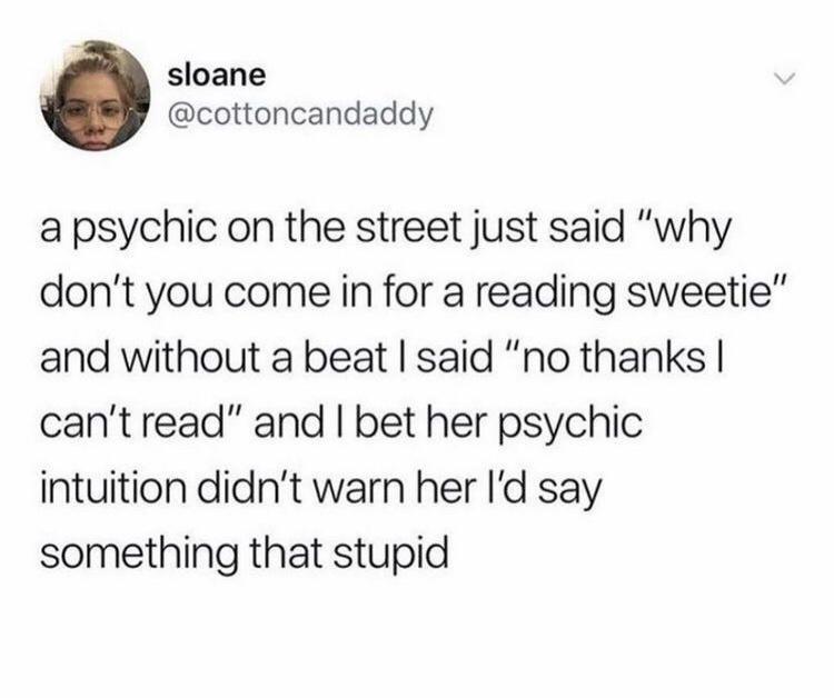 josh rivers tweets - sloane a psychic on the street just said "why don't you come in for a reading sweetie" and without a beat I said "no thanks I can't read" and I bet her psychic intuition didn't warn her I'd say something that stupid