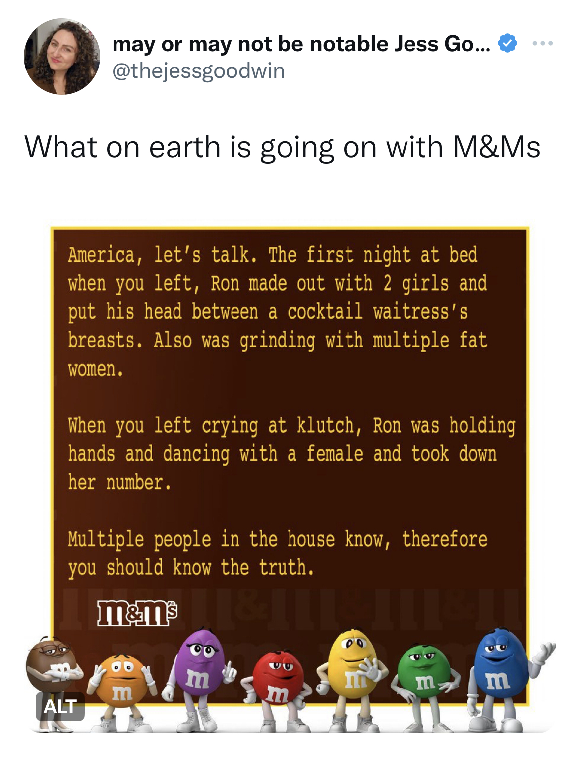 M&M's message spoofs - may or may not be notable Jess Go... What on earth is going on with M&Ms America, let's talk. The first night at bed when you left, Ron made out with 2 girls and put his head between a cocktail waitress's breasts. Also was grinding 