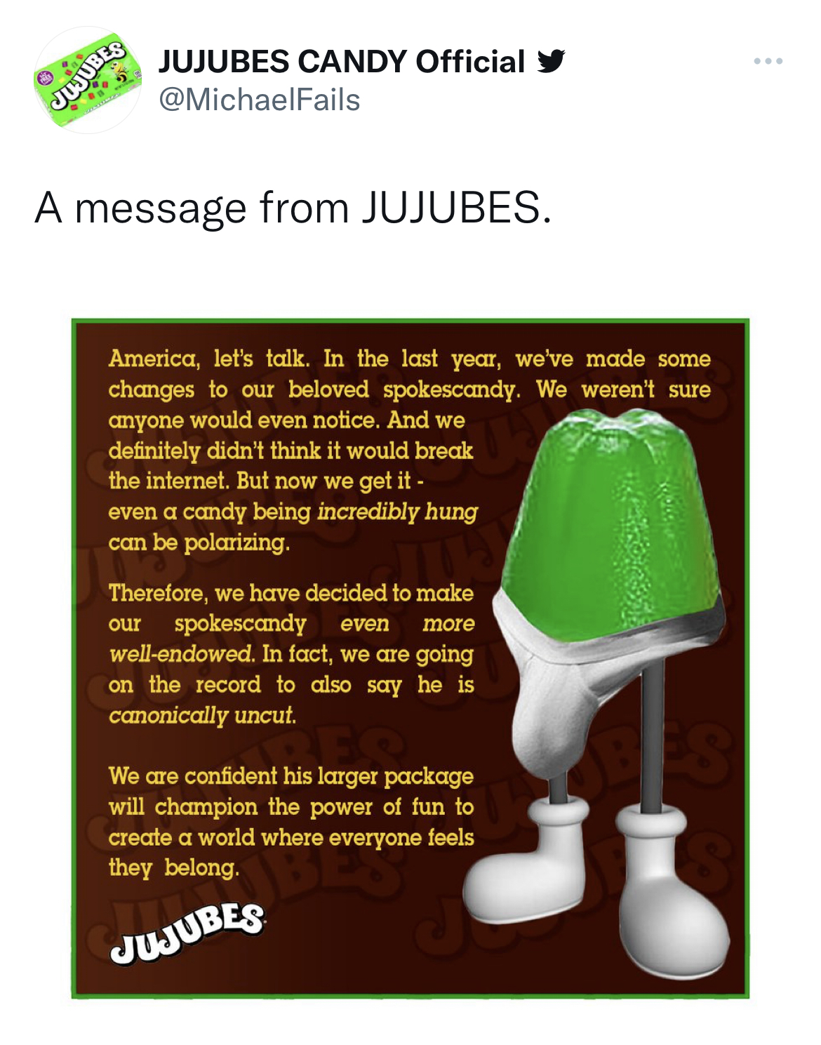 M&M's message spoofs - Jujubes Jujubes Candy Official A message from Jujubes. America, let's talk. In the last year, we've made some changes to our beloved spokescandy. We weren't sure anyone would even notice. And we definitely didn't think it would brea