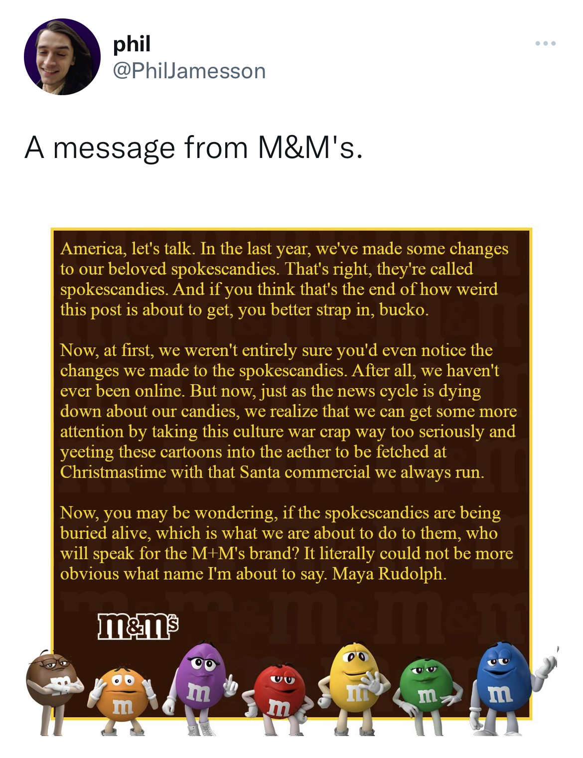 M&M's message spoofs - phil A message from M&M's. America, let's talk. In the last year, we've made some changes to our beloved spokescandies. That's right, they're called spokescandies. And if you think that's the end of how weird this post is about to g