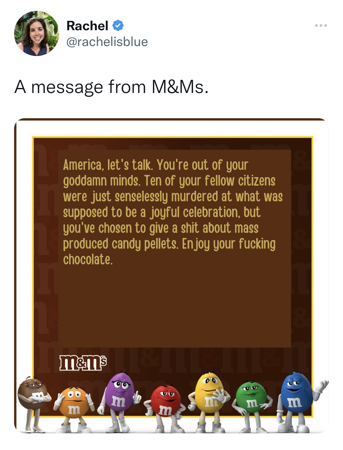 M&M's message spoofs - Rachel A message from M&Ms. America, let's talk. You're out of your goddamn minds. Ten of your fellow citizens were just senselessly murdered at what was supposed to be a joyful celebration, but you've chosen to give a shit about ma