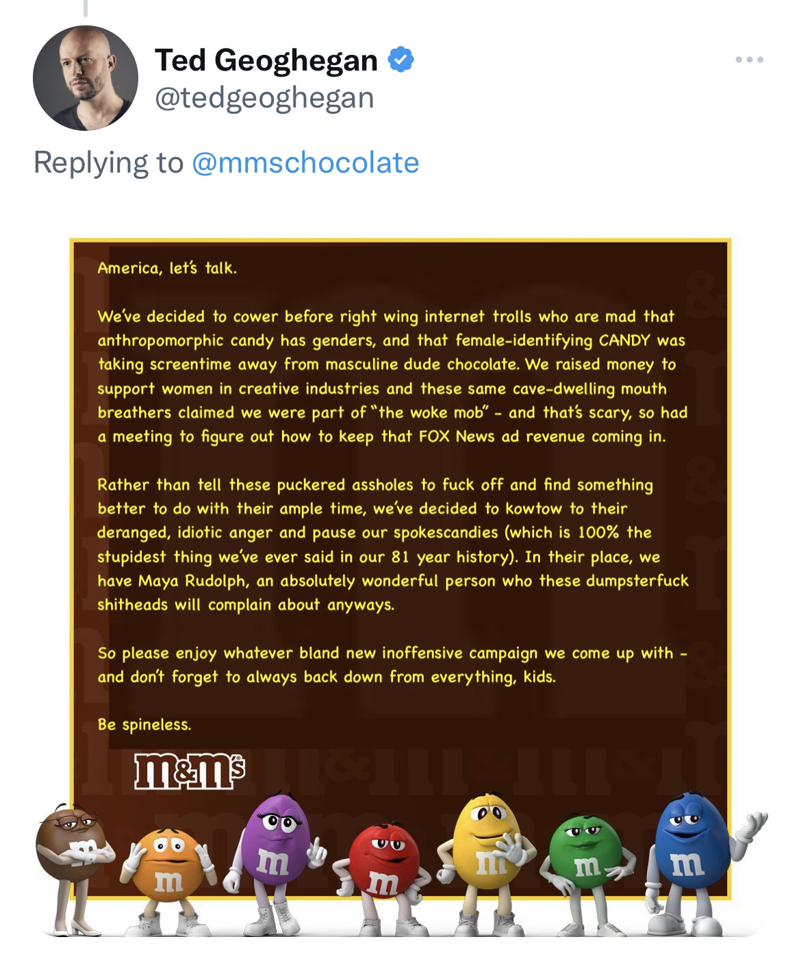 M&M's message spoofs - george carlin - Ted Geoghegan America, let's talk. We've decided to cower before right wing internet trolls who are mad that anthropomorphic candy has genders, and that femaleidentifying Candy was taking screentime away from masculi