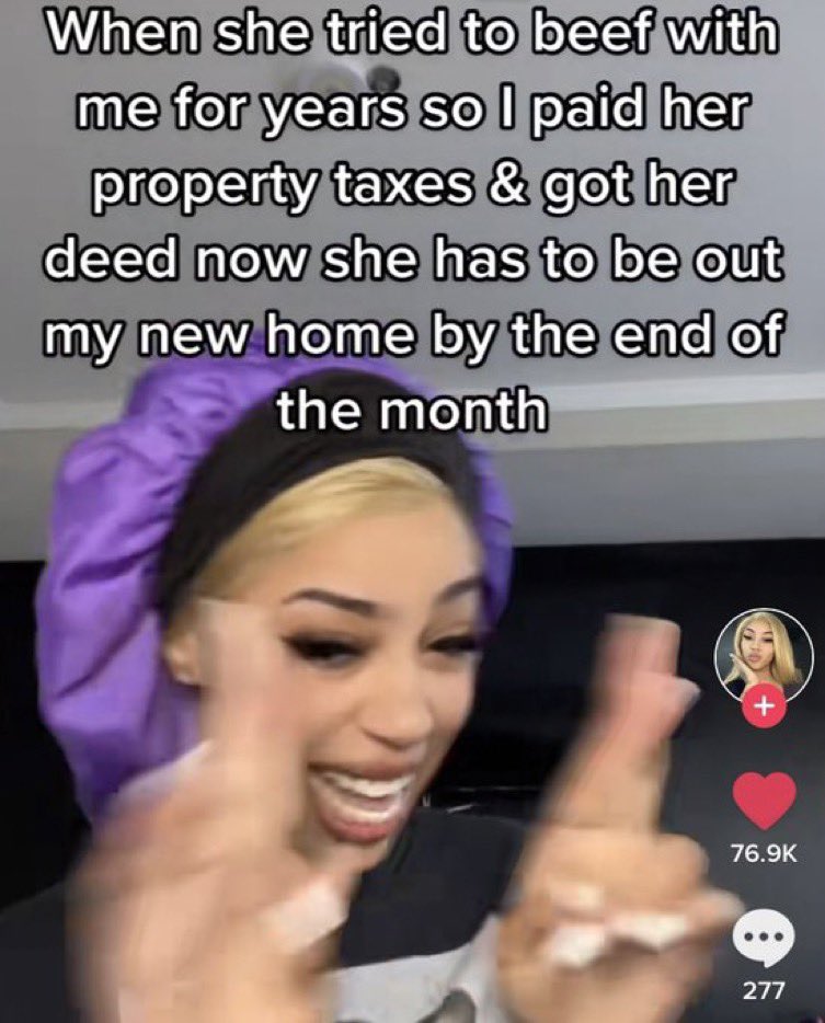 Unhinged TikTok Screenshots - photo caption - When she tried to beef with me for years so I paid her property taxes & got her deed now she has to be out my new home by the end of the month 277