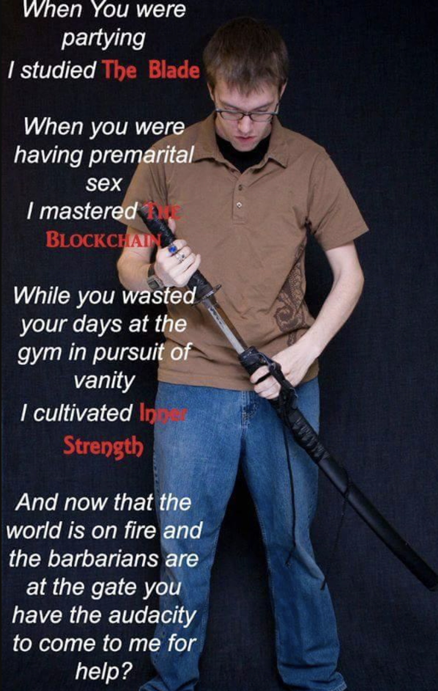 now you come to me for help - When You were partying I studied The Blade When you were having premarital sex I mastered Blockchain While you wasted your days at the gym in pursuit of vanity I cultivated In Strength And now that the world is on fire and th
