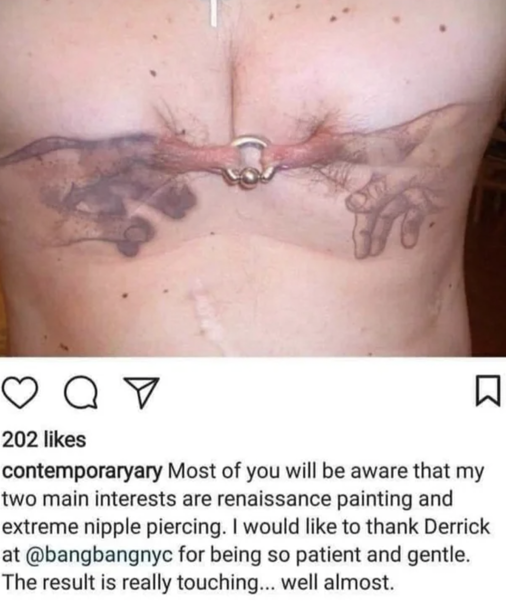 chest -Most of you will be aware that my two main interests are renaissance painting and extreme nipple piercing. I would to thank Derrick at for being so patient and gentle. The result is really touching... well almost.