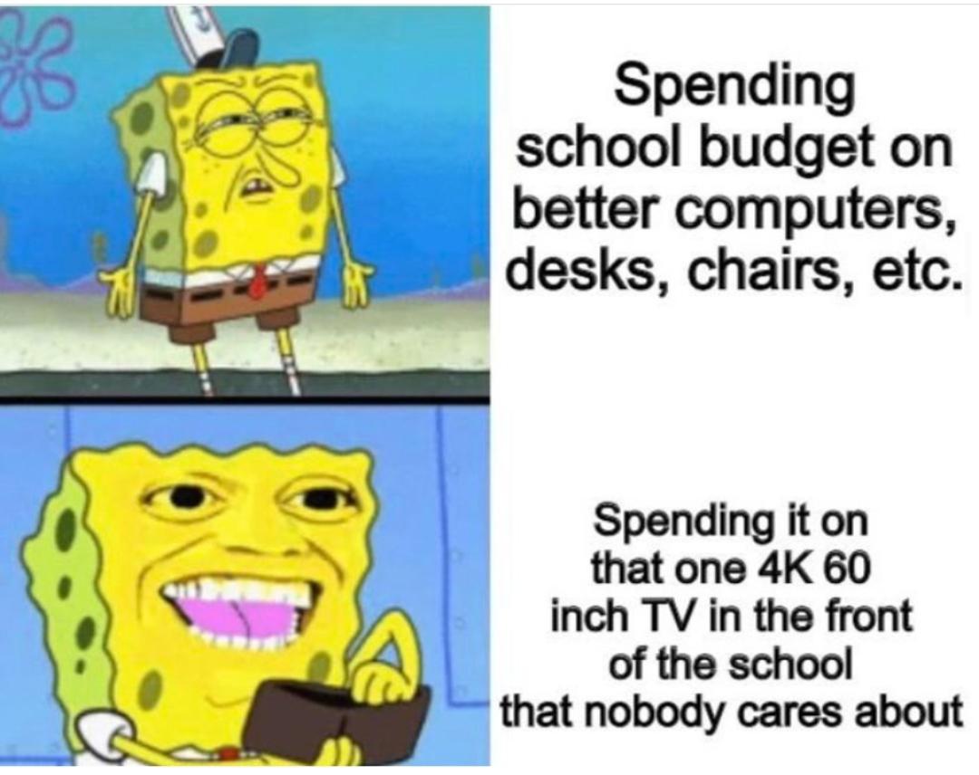 school budget memes - 33 Spending school budget on better computers, desks, chairs, etc. Spending it on that one 4K 60 inch Tv in the front of the school that nobody cares about