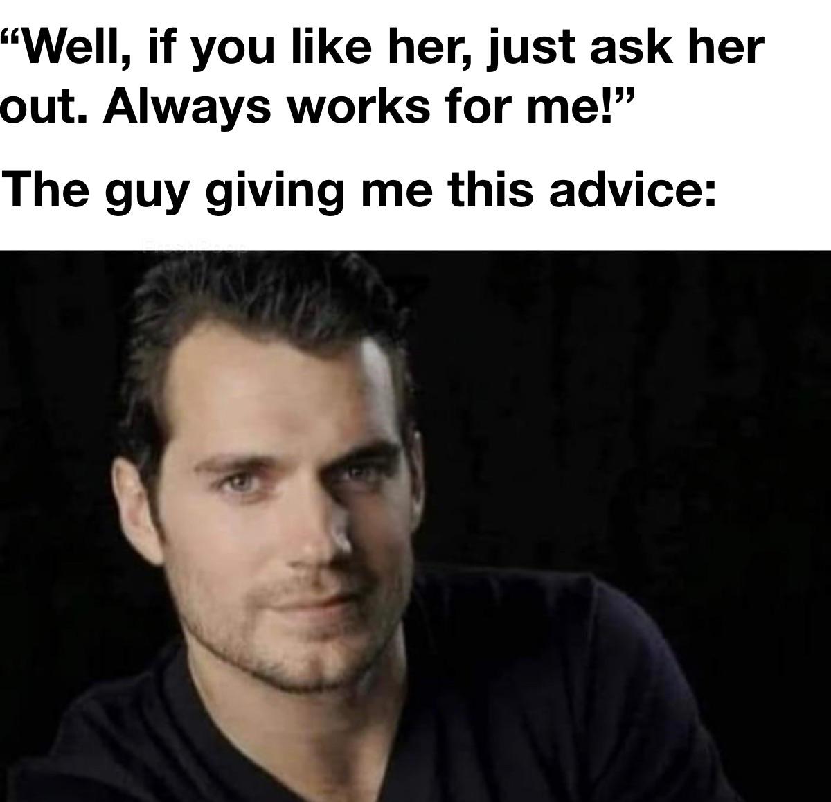henry cavill - "Well, if you her, just ask her out. Always works for me!" The guy giving me this advice