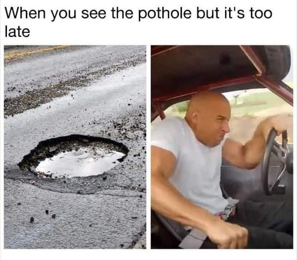 dank memes - pothole meme - When you see the pothole but it's too late