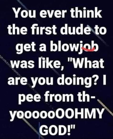 spicy memes and dirty pics - angle - You ever think the first dude to get a blowjob was , "What are you doing? I pee from th yoooooOOHMY God!"