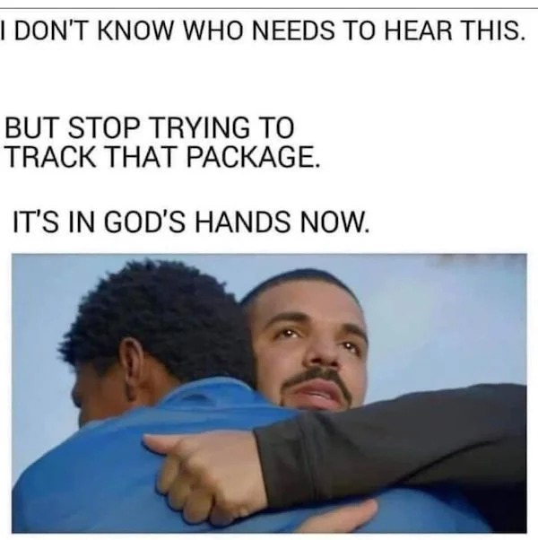 relatable memes - package with god now - I Don'T Know Who Needs To Hear This. But Stop Trying To Track That Package. It'S In God'S Hands Now.