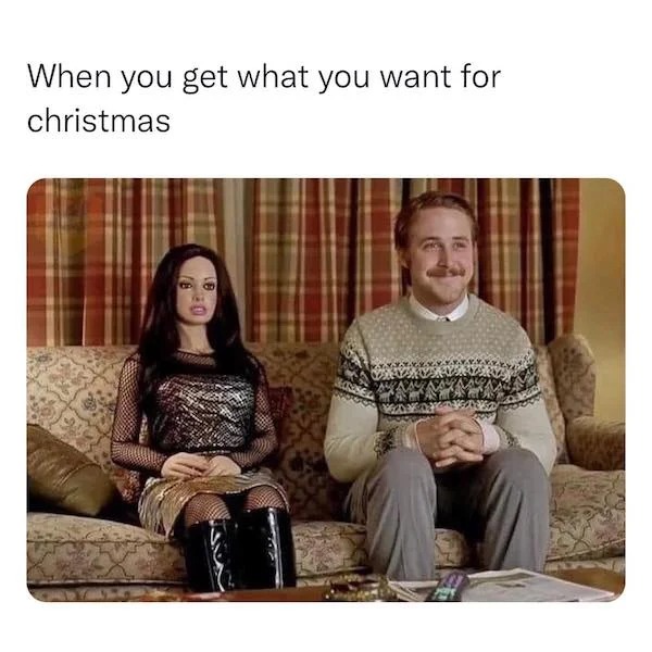 relatable memes - lars and the real girl - When you get what you want for christmas Or