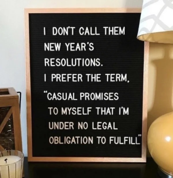 relatable memes - @letterfolk new years resolution - I Don'T Call Them New Year'S Resolutions. I Prefer The Term, "Casual Promises To Myself That I'M Under No Legal Obligation To Fulfill