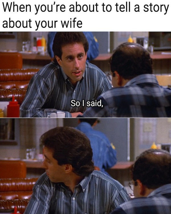 relatable memes - conversation - When you're about to tell a story about your wife So I said,